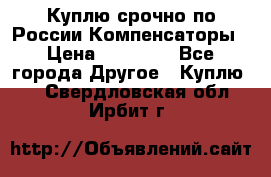 Куплю срочно по России Компенсаторы › Цена ­ 90 000 - Все города Другое » Куплю   . Свердловская обл.,Ирбит г.
